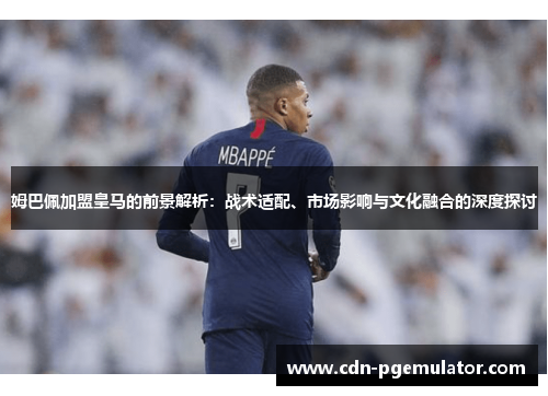 姆巴佩加盟皇马的前景解析：战术适配、市场影响与文化融合的深度探讨