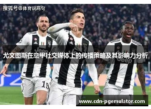 尤文图斯在意甲社交媒体上的传播策略及其影响力分析 尤文图斯在意甲社交媒体上的传播策略及其影响力分析