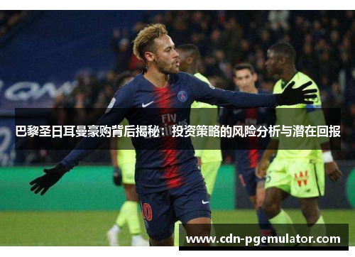 巴黎圣日耳曼豪购背后揭秘：投资策略的风险分析与潜在回报