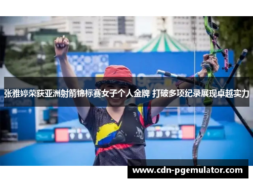 张雅婷荣获亚洲射箭锦标赛女子个人金牌 打破多项纪录展现卓越实力