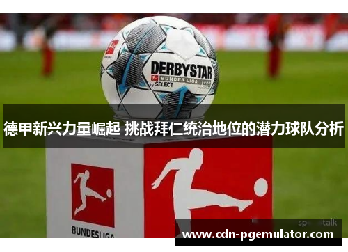 德甲新兴力量崛起 挑战拜仁统治地位的潜力球队分析