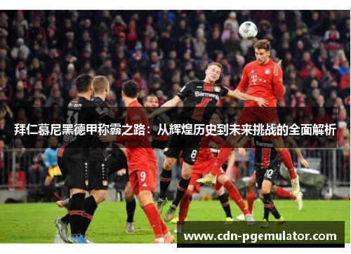 拜仁慕尼黑德甲称霸之路：从辉煌历史到未来挑战的全面解析