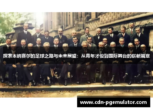 探索本纳赛尔的足球之路与未来展望：从青年才俊到国际舞台的崭新篇章