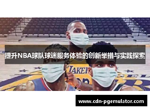 提升NBA球队球迷服务体验的创新举措与实践探索