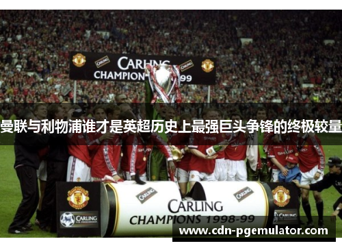 曼联与利物浦谁才是英超历史上最强巨头争锋的终极较量