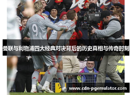曼联与利物浦四大经典对决背后的历史真相与传奇时刻