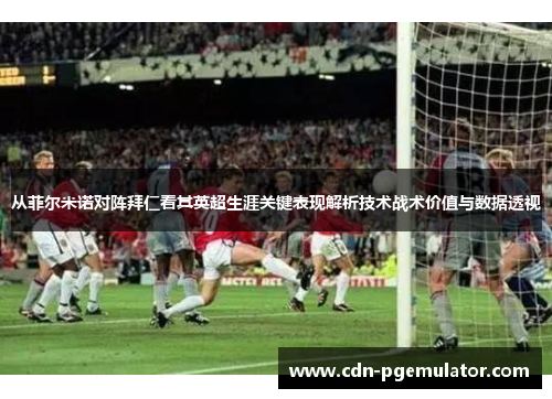 从菲尔米诺对阵拜仁看其英超生涯关键表现解析技术战术价值与数据透视