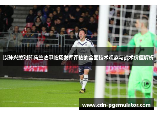 以孙兴慜对阵荷兰法甲临场发挥评估的全面技术观察与战术价值解析