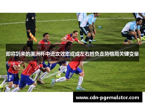 即将到来的美洲杯中进攻效率或成左右胜负走势格局关键变量