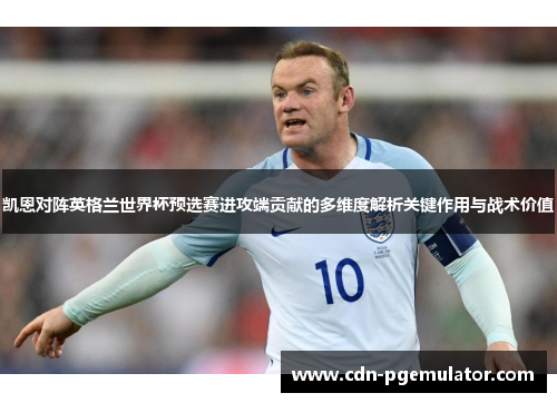 凯恩对阵英格兰世界杯预选赛进攻端贡献的多维度解析关键作用与战术价值