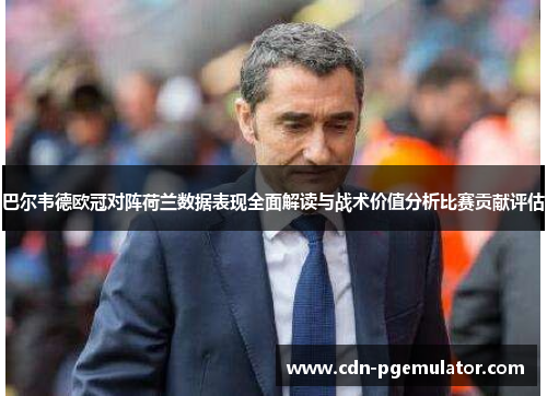 巴尔韦德欧冠对阵荷兰数据表现全面解读与战术价值分析比赛贡献评估