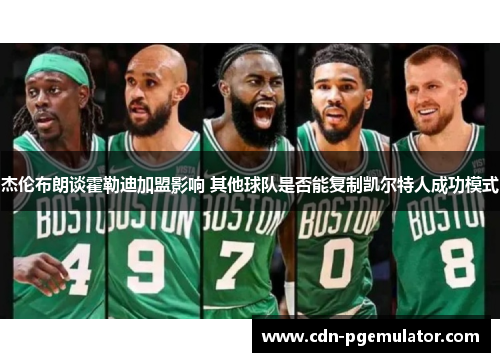 杰伦布朗谈霍勒迪加盟影响 其他球队是否能复制凯尔特人成功模式