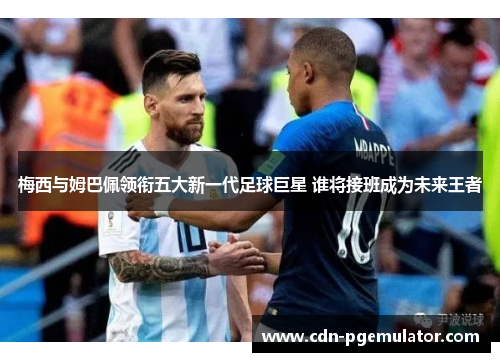 梅西与姆巴佩领衔五大新一代足球巨星 谁将接班成为未来王者