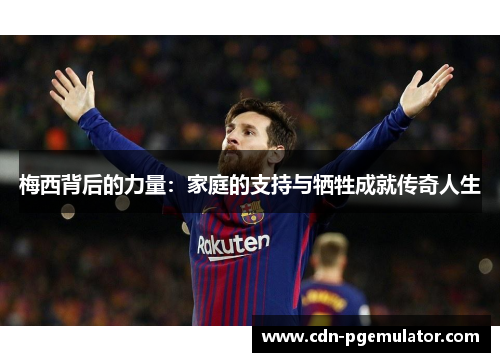 梅西背后的力量：家庭的支持与牺牲成就传奇人生