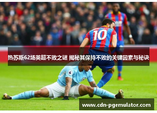 热苏斯62场英超不败之谜 揭秘其保持不败的关键因素与秘诀 热苏斯62场英超不败之谜 揭秘其保持不败的关键因素与秘诀