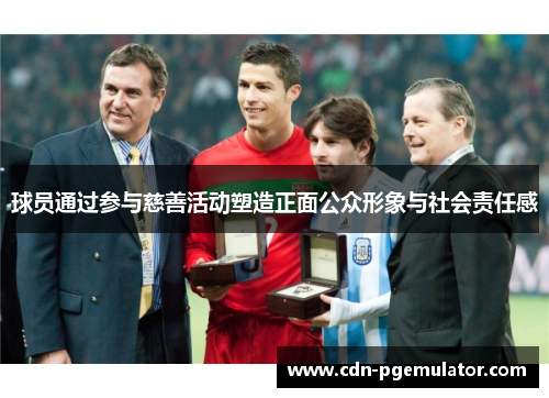球员通过参与慈善活动塑造正面公众形象与社会责任感 球员通过参与慈善活动塑造正面公众形象与社会责任感