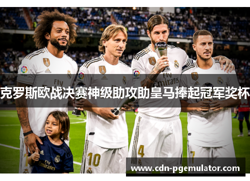 克罗斯欧战决赛神级助攻助皇马捧起冠军奖杯 克罗斯欧战决赛神级助攻助皇马捧起冠军奖杯