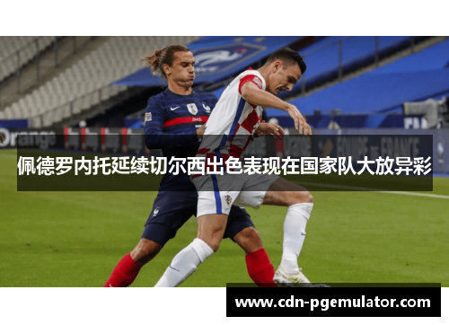 佩德罗内托延续切尔西出色表现在国家队大放异彩 佩德罗内托延续切尔西出色表现在国家队大放异彩