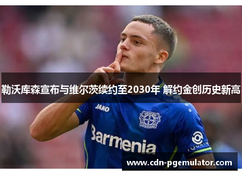 勒沃库森宣布与维尔茨续约至2030年 解约金创历史新高 勒沃库森宣布与维尔茨续约至2030年 解约金创历史新高