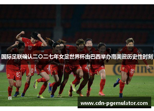 国际足联确认二〇二七年女足世界杯由巴西举办南美迎历史性时刻 国际足联确认二〇二七年女足世界杯由巴西举办南美迎历史性时刻