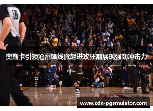 奥斯卡引领沧州锋线掀起进攻狂潮展现强劲冲击力 奥斯卡引领沧州锋线掀起进攻狂潮展现强劲冲击力