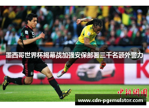墨西哥世界杯揭幕战加强安保部署三千名额外警力 墨西哥世界杯揭幕战加强安保部署三千名额外警力