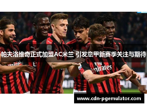 帕夫洛维奇正式加盟AC米兰 引发意甲新赛季关注与期待