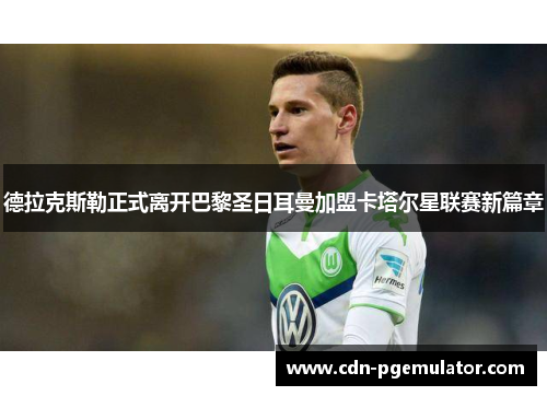 德拉克斯勒正式离开巴黎圣日耳曼加盟卡塔尔星联赛新篇章