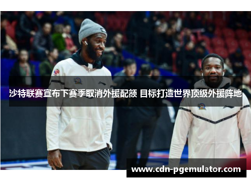 沙特联赛宣布下赛季取消外援配额 目标打造世界顶级外援阵地 沙特联赛宣布下赛季取消外援配额 目标打造世界顶级外援阵地