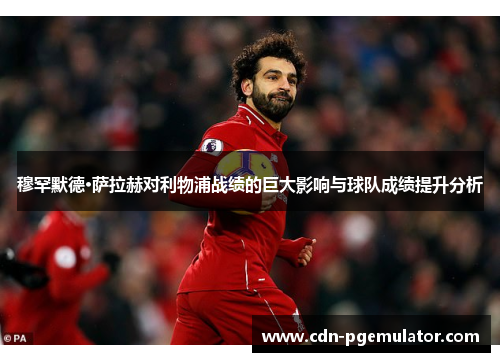 穆罕默德·萨拉赫对利物浦战绩的巨大影响与球队成绩提升分析 穆罕默德·萨拉赫对利物浦战绩的巨大影响与球队成绩提升分析