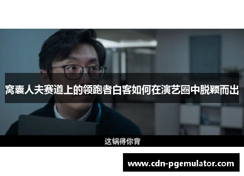 窝囊人夫赛道上的领跑者白客如何在演艺圈中脱颖而出