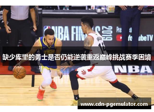 缺少库里的勇士是否仍能逆袭重返巅峰挑战赛季困境 缺少库里的勇士是否仍能逆袭重返巅峰挑战赛季困境