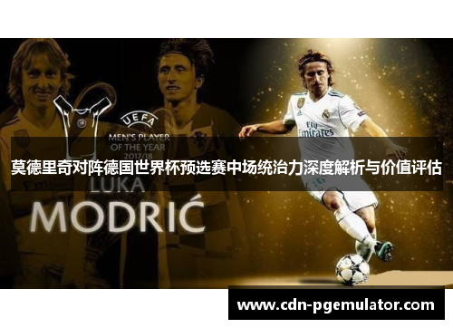 莫德里奇对阵德国世界杯预选赛中场统治力深度解析与价值评估