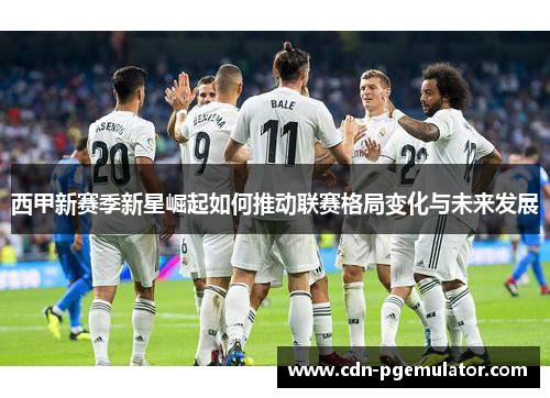 西甲新赛季新星崛起如何推动联赛格局变化与未来发展