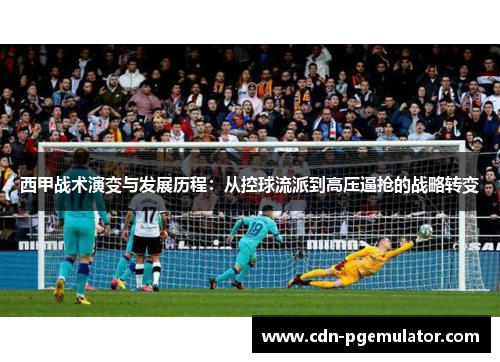 西甲战术演变与发展历程：从控球流派到高压逼抢的战略转变