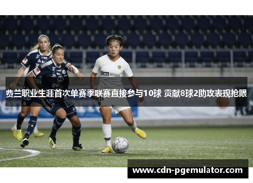 费兰职业生涯首次单赛季联赛直接参与10球 贡献8球2助攻表现抢眼
