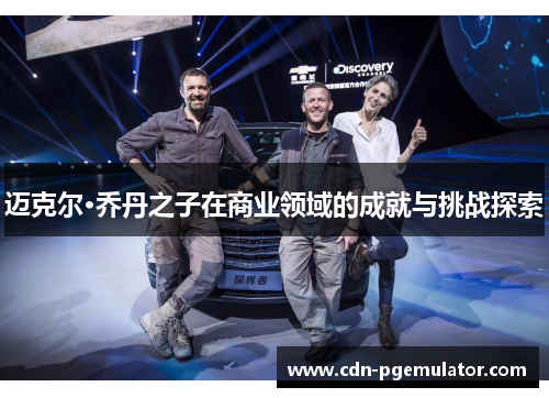 迈克尔·乔丹之子在商业领域的成就与挑战探索 迈克尔·乔丹之子在商业领域的成就与挑战探索