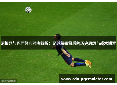 阿根廷与巴西经典对决解析：足球荣耀背后的历史恩怨与战术博弈