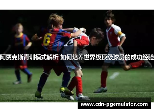 阿贾克斯青训模式解析 如何培养世界级顶级球员的成功经验