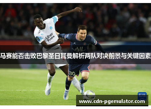 马赛能否击败巴黎圣日耳曼解析两队对决前景与关键因素 马赛能否击败巴黎圣日耳曼解析两队对决前景与关键因素