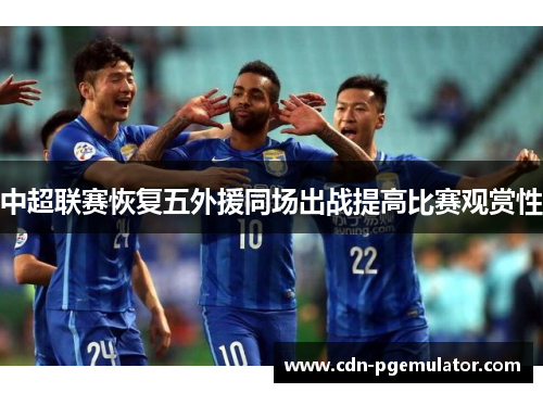 中超联赛恢复五外援同场出战提高比赛观赏性