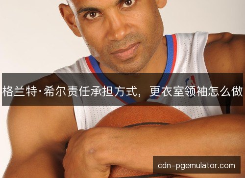 格兰特·希尔责任承担方式，更衣室领袖怎么做