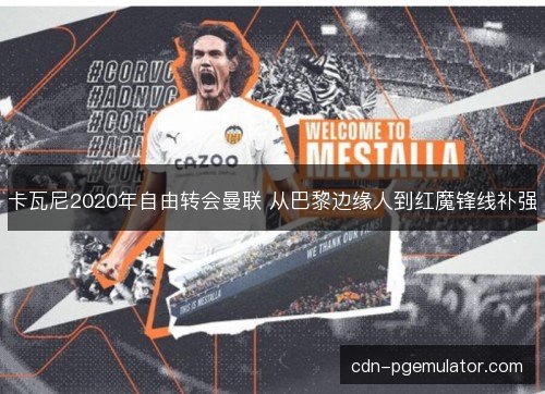 卡瓦尼2020年自由转会曼联 从巴黎边缘人到红魔锋线补强
