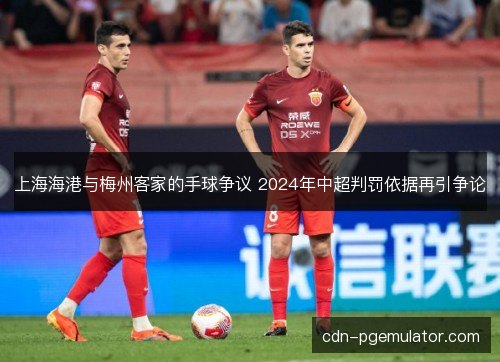 上海海港与梅州客家的手球争议 2024年中超判罚依据再引争论